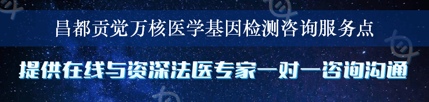 昌都贡觉万核医学基因检测咨询服务点